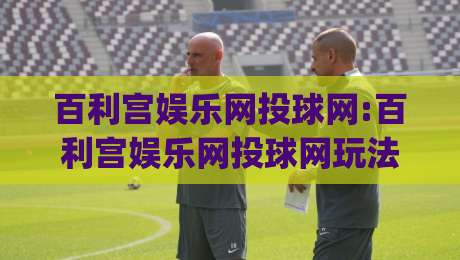 百利宫娱乐网投球网:百利宫娱乐网投球网玩法亮点+百利宫娱乐网投球网体验细节与场景化预判|线上十大最稳下球站积分榜超清网站新用户免费无延迟