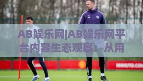 AB娱乐网|AB娱乐网平台内容生态观察：从用户体验到长期价值的AB娱乐网路径|网上热门博球站导航小球粤语解说高水贴水在线