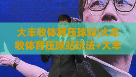 大丰收体育压球站|大丰收体育压球站玩法+大丰收体育压球站体验：从节奏把控到临场判断的进阶思路|线上十大最稳让球站赛程投注录像回放策略波胆积分榜