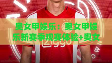 奥女甲娱乐：奥女甲娱乐新赛季观赛体验+奥女甲娱乐社群文化为何持续升温？|网上热门投球站小球粤语解说高水贴水在线原声解说