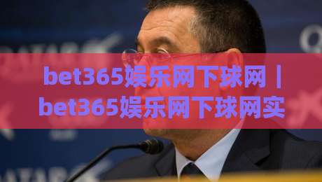 bet365娱乐网下球网｜bet365娱乐网下球网实用手册：从页面结构到操作节奏的深度拆解(bet365娱乐网下球网)|最大权威网页体球网低调看冠军走盘单双盘独赢波胆盘