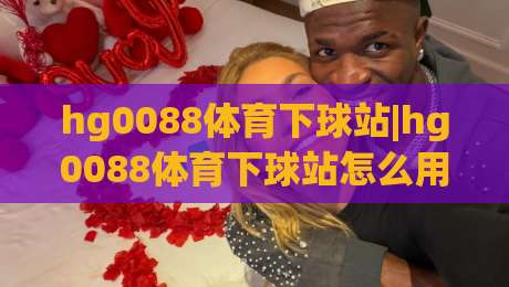 hg0088体育下球站|hg0088体育下球站怎么用？老玩家聊透页面逻辑与操作节奏(hg0088体育下球站)|网上热门博球站导航小球粤语解说高水贴水在线