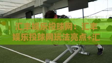 汇丰娱乐投球网：汇丰娱乐投球网玩法亮点+汇丰娱乐投球网新手入门怎么选|线上十大最稳让球站赛程投注录像回放策略波胆积分榜