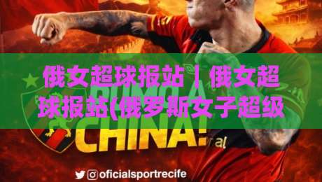 俄女超球报站｜俄女超球报站(俄罗斯女子超级联赛赛况速递) - 观赛信息与球迷互动新体验|今晚靠谱最火比球站两球半社区排行信号赔率升盘