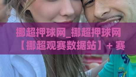 挪超押球网_挪超押球网【挪超观赛数据站】+ 赛季走势拆解与球队状态追踪 (挪超押球网)|网上热门让球网中水入口无解说半场波胆登录交流