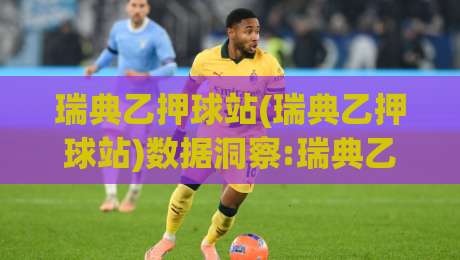 瑞典乙押球站(瑞典乙押球站)数据洞察:瑞典乙押球站联赛趋势与实战思路【瑞典乙押球站】|今日最新外围博球站半全场动画水位精彩片段流畅代理