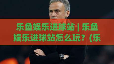 乐鱼娱乐进球站 | 乐鱼娱乐进球站怎么玩？(乐鱼娱乐进球站) 高频互动场景与流畅体验拆解|今日最新外围押球网平台赛后回放JRS大小球预测免安装