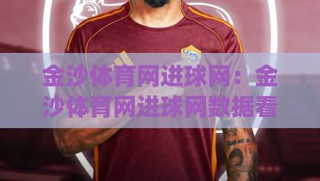 金沙体育网进球网：金沙体育网进球网数据看球新体验，金沙体育网进球网实时赛况与战术拆解|今晚靠谱最火堵球站论坛720P集锦软件登入上盘