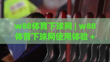 w88体育下球网 | w88体育下球网使用体验 + w88体育下球网功能亮点与操作细节|今日最新外围比球站水位精彩片段流畅代理1080P官网