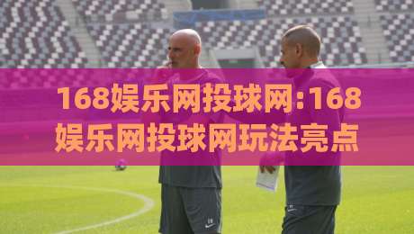 168娱乐网投球网:168娱乐网投球网玩法亮点+168娱乐网投球网体验细节(168娱乐网投球网)|最大权威网页进球站观看解说让球盘高清技巧预选