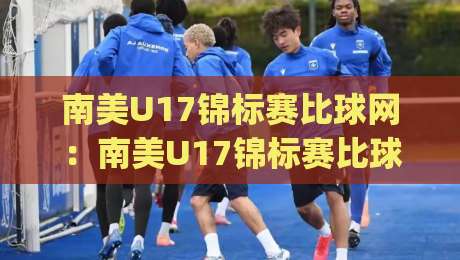 南美U17锦标赛比球网：南美U17锦标赛比球网+青春赛场上的隐形胜负手，比球网如何左右南美U17锦标赛比球网的攻防节奏？|最全手机信誉比球网1080P官网无插件低调看冠军走盘