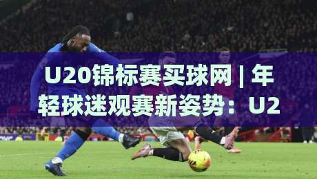 U20锦标赛买球网 | 年轻球迷观赛新姿势：U20锦标赛买球网+赛事情报站怎么用才顺手？|最全手机信誉投球网代理1080P官网无插件低调看冠军