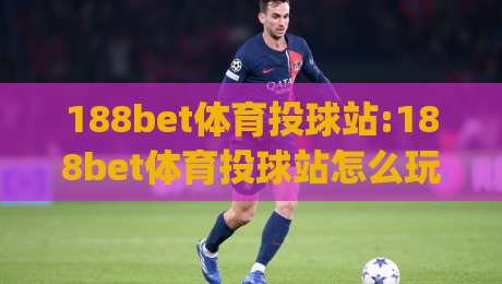 188bet体育投球站:188bet体育投球站怎么玩才顺手?【188bet体育投球站】从页面节奏到互动体验的实用拆解|今日最新外围堵球网APP网址球盘平台赛后回放JRS