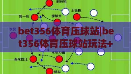 bet356体育压球站|bet356体育压球站玩法+bet356体育压球站体验：从节奏感出发理解压球站的互动逻辑|今日最新外围下球站视频半全场动画水位精彩片段流畅