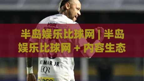 半岛娱乐比球网 | 半岛娱乐比球网 + 内容生态与社区氛围的深度漫谈：从信息组织到用户黏性的真实体验|最全手机信誉博球网流畅代理1080P官网无插件低调看