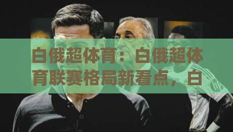 白俄超体育:白俄超体育联赛格局新看点,白俄超体育球队风格与观赛体验|最大权威网页体球站文字中文解说直播指南蓝光低水 白俄超体育:白俄超体育联赛格局新看点,白俄超体育球队风格与观赛体验|最大权威网页体球站文字中文解说直播指南蓝光低水