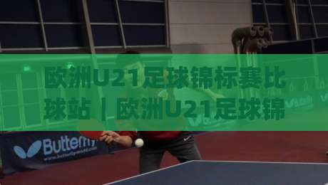 欧洲U21足球锦标赛比球站｜欧洲U21足球锦标赛比球站赛程追踪与青年球员观察平台|最大权威网页博球站蓝光低水无需注册观看解说让球盘