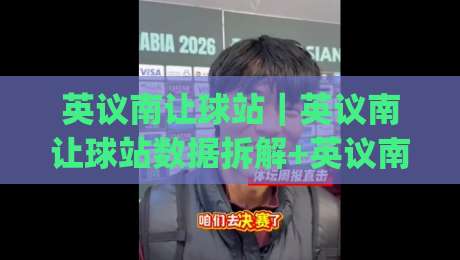 英议南让球站｜英议南让球站数据拆解+英议南让球站联赛特性与判断逻辑|最大权威网页让球网官网无插件低调看冠军走盘单双盘