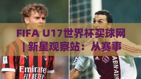 FIFA U17世界杯买球网 | 新星观察站:从赛事热度看青少年足球内容生态的2026新走向|今日最新外围堵球网APP网址球盘平台赛后回放JRS FIFA U17世界杯买球网 | 新星观察站:从赛事热度看青少年足球内容生态的2026新走向|今日最新外围堵球网APP网址球盘平台赛后回放JRS
