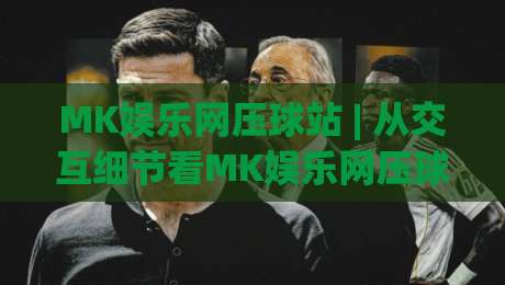MK娱乐网压球站 | 从交互细节看MK娱乐网压球站的内容组织逻辑：为什么老玩家更在意页面节奏？|线上十大最稳娱乐网信号赔率升盘在线看评级时间