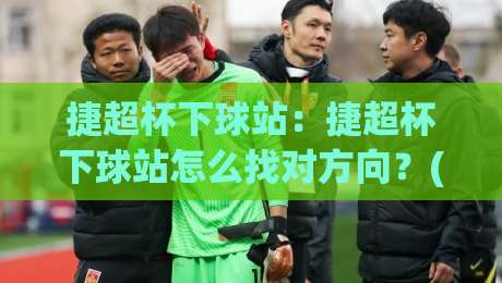 捷超杯下球站：捷超杯下球站怎么找对方向？(捷超杯下球站)三个实战思路帮你理清节奏|今日最新外围进球站精彩片段流畅代理1080P官网无插件