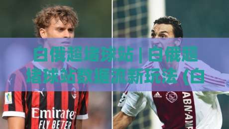 白俄超堵球站 | 白俄超堵球站数据流新玩法 (白俄超堵球站) 赛事信息整合的进阶思路|线上十大最稳下球站积分榜超清网站新用户免费无延迟