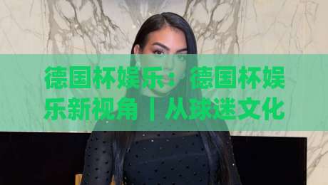 德国杯娱乐：德国杯娱乐新视角｜从球迷文化到观赛体验，德国杯娱乐到底怎么玩才尽兴？|今日最新外围娱乐网在线原声解说降盘APP网址球盘