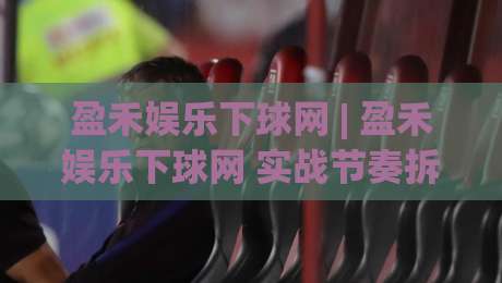盈禾娱乐下球网 | 盈禾娱乐下球网 实战节奏拆解 + 盈禾娱乐下球网 页面交互细节与长尾词布局思路|今日最新外围进球站精彩片段流畅代理1080P官网无插件