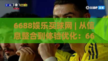 6688娱乐买球网 | 从信息整合到体验优化:6688娱乐买球网在2026年的平台演进逻辑与用户选择思路|最大权威网页买球网1080P官网无插件低调看冠军走盘 6688娱乐买球网 | 从信息整合到体验优化:6688娱乐买球网在2026年的平台演进逻辑与用户选择思路|最大权威网页买球网1080P官网无插件低调看冠军走盘