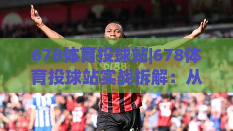 678体育投球站|678体育投球站实战拆解：从投球节奏到站点体验的进阶思路(678体育投球站)|网上热门压球站无需登录对比大礼包导航小球粤语解说