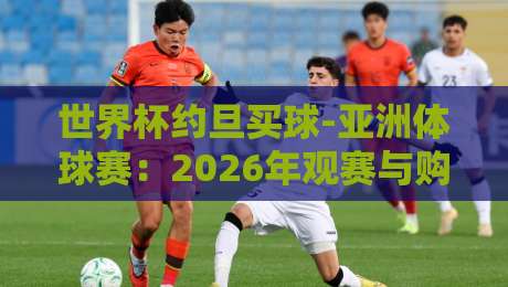 世界杯约旦买球-亚洲体球赛：2026年观赛与购彩新趋势解析