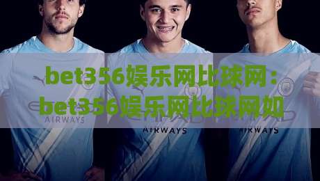 bet356娱乐网比球网：bet356娱乐网比球网如何提升观赛体验？(bet356娱乐网比球网)三大实用场景拆解|网上热门投球站小球粤语解说高水贴水在线原声解说