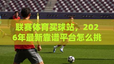 联赛体育买球站,2026年最新靠谱平台怎么挑?