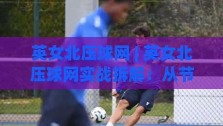 英女北压球网 | 英女北压球网实战拆解：从节奏预判到落点选择的进阶思路 (英女北压球网)|线上十大最稳压球网时间推荐直播源不卡顿在线观看初盘