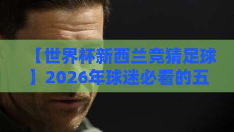 【世界杯新西兰竞猜足球】2026年球迷必看的五大竞猜攻略