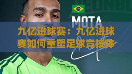 九亿进球赛：九亿进球赛如何重塑足球竞技体验？(九亿进球赛)背后的参与逻辑与观赛新趋势|网上热门让球站公司比分下盘无需登录对比大礼包