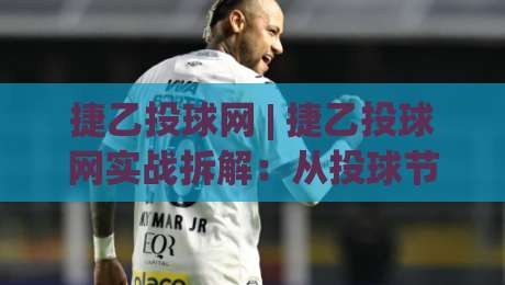 捷乙投球网 | 捷乙投球网实战拆解：从投球节奏到数据复盘，一个被低估的进阶路径|网上热门进球网无广告全场录像公司比分下盘无需登录