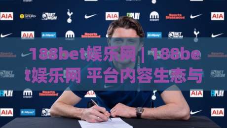 188bet娱乐网 | 188bet娱乐网 平台内容生态与用户体验设计观察：从信息架构到交互细节的深度拆解|最全手机信誉下球站波胆盘大球分析走地大全早盘