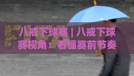 八戒下球赛 | 八戒下球赛视角:看懂赛前节奏与临场判断的3个关键点 (八戒下球赛)|今晚靠谱最火进球网技巧预选竞投论坛720P集锦 八戒下球赛 | 八戒下球赛视角:看懂赛前节奏与临场判断的3个关键点 (八戒下球赛)|今晚靠谱最火进球网技巧预选竞投论坛720P集锦