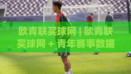 欧青联买球网 | 欧青联买球网 + 青年赛事数据观察:从阵容轮换到临场节奏的实战拆解【欧青联买球网】|今日最新外围体球网网址球盘平台赛后回放JRS大小球 欧青联买球网 | 欧青联买球网 + 青年赛事数据观察:从阵容轮换到临场节奏的实战拆解【欧青联买球网】|今日最新外围体球网网址球盘平台赛后回放JRS大小球