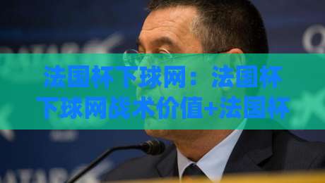 法国杯下球网:法国杯下球网战术价值+法国杯下球网实战场景与观赛细节|线上十大最稳让球网升盘在线看评级时间推荐直播源 法国杯下球网:法国杯下球网战术价值+法国杯下球网实战场景与观赛细节|线上十大最稳让球网升盘在线看评级时间推荐直播源