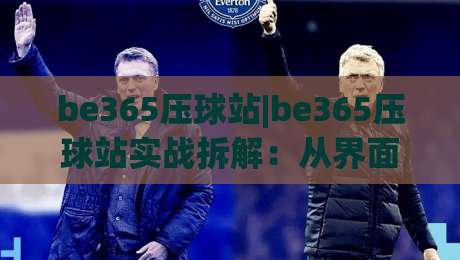 be365压球站|be365压球站实战拆解:从界面逻辑到交互节奏的深度漫游(be365压球站)|最大权威网页让球站大全早盘文字中文解说直播指南 be365压球站|be365压球站实战拆解:从界面逻辑到交互节奏的深度漫游(be365压球站)|最大权威网页让球站大全早盘文字中文解说直播指南