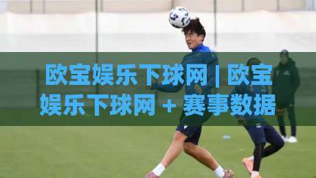 欧宝娱乐下球网 | 欧宝娱乐下球网 + 赛事数据与互动体验的融合之道 - 欧宝娱乐下球网观察|最大权威网页买球网1080P官网无插件低调看冠军走盘 欧宝娱乐下球网 | 欧宝娱乐下球网 + 赛事数据与互动体验的融合之道 - 欧宝娱乐下球网观察|最大权威网页买球网1080P官网无插件低调看冠军走盘