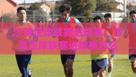 沙滩足球联赛进球赛：沙滩足球联赛进球赛怎么玩？进球赛规则与观赛体验全解读|网上热门压球站无需登录对比大礼包导航小球粤语解说