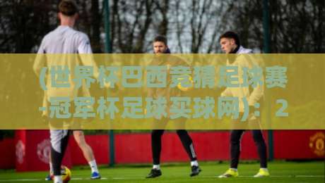 (世界杯巴西竞猜足球赛-冠军杯足球买球网):2026年巴西世界杯竞猜实战指南!