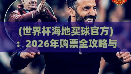 (世界杯海地买球官方):2026年购票全攻略与避坑指南