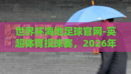 世界杯海地足球官网-英超体育投球赛，2026年球迷必看的投注攻略与赛事解析