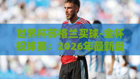 世界杯苏格兰买球-金杯投球赛:2026年最新盘口与投注策略全解析