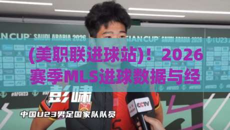 (美职联进球站)!2026赛季MLS进球数据与经典瞬间全解析