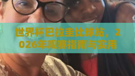 世界杯巴拉圭比球站，2026年观赛指南与实用技巧大公开